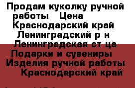 Продам куколку ручной работы › Цена ­ 1 500 - Краснодарский край, Ленинградский р-н, Ленинградская ст-ца Подарки и сувениры » Изделия ручной работы   . Краснодарский край